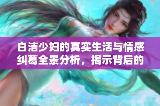 白洁少妇的真实生活与情感纠葛全景分析，揭示背后的故事与秘密