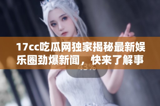 17cc吃瓜网独家揭秘最新娱乐圈劲爆新闻，快来了解事件真相！