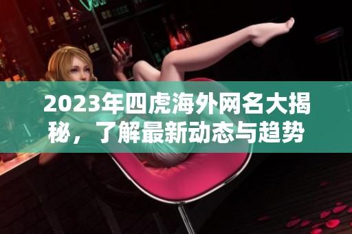 2023年四虎海外网名大揭秘，了解最新动态与趋势