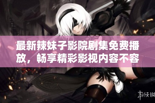 最新辣妹子影院剧集免费播放，畅享精彩影视内容不容错过