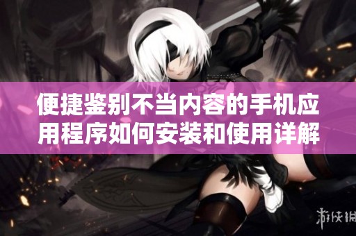 便捷鉴别不当内容的手机应用程序如何安装和使用详解