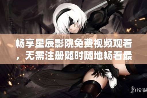 畅享星辰影院免费视频观看，无需注册随时随地畅看最新影视剧