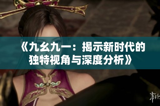 《九幺九一：揭示新时代的独特视角与深度分析》