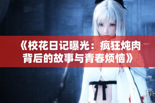 《校花日记曝光：疯狂炖肉背后的故事与青春烦恼》