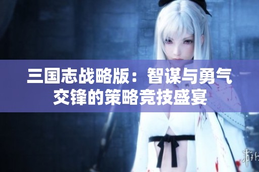 三国志战略版：智谋与勇气交锋的策略竞技盛宴