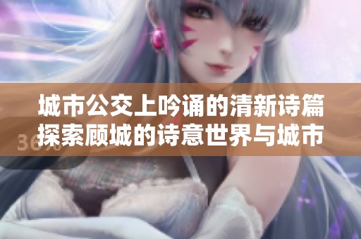 城市公交上吟诵的清新诗篇探索顾城的诗意世界与城市生活的交融