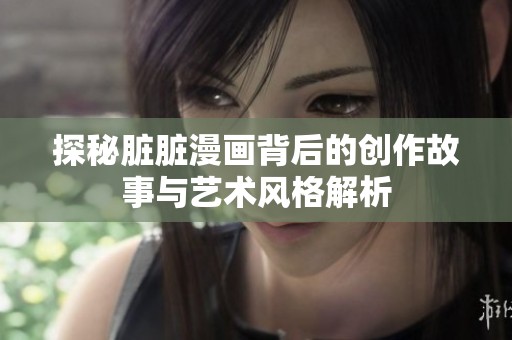 探秘脏脏漫画背后的创作故事与艺术风格解析