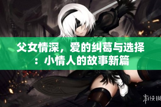 父女情深，爱的纠葛与选择：小情人的故事新篇