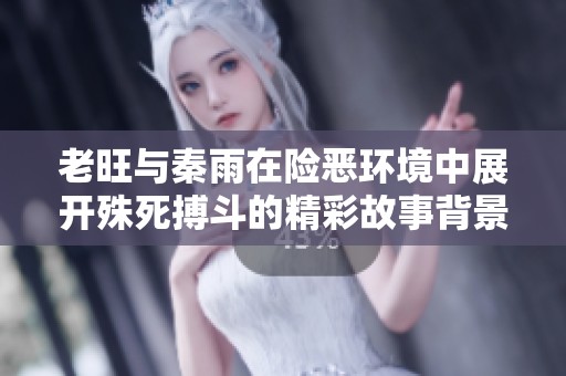 老旺与秦雨在险恶环境中展开殊死搏斗的精彩故事背景揭秘