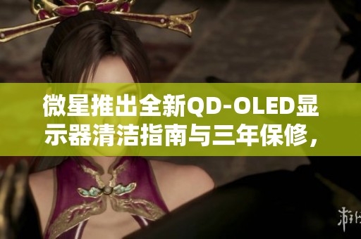 微星推出全新QD-OLED显示器清洁指南与三年保修，用户体验显著提升