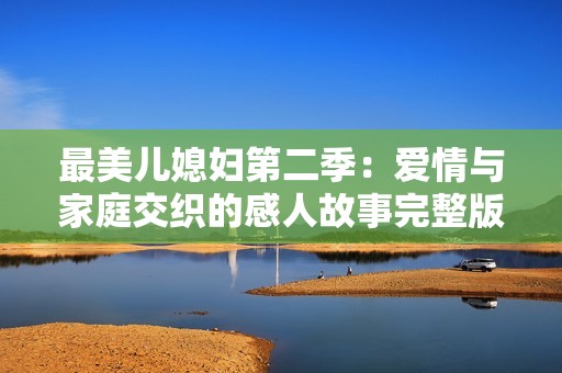 最美儿媳妇第二季：爱情与家庭交织的感人故事完整版解析