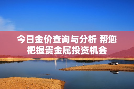 今日金价查询与分析 帮您把握贵金属投资机会