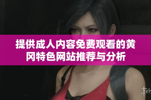 提供成人内容免费观看的黄冈特色网站推荐与分析