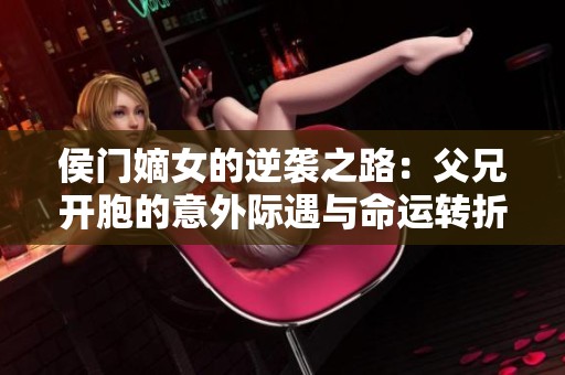 侯门嫡女的逆袭之路：父兄开胞的意外际遇与命运转折