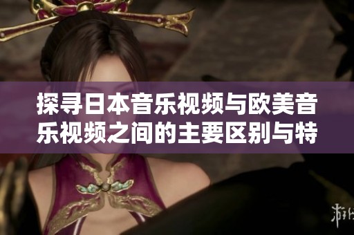 探寻日本音乐视频与欧美音乐视频之间的主要区别与特色分析