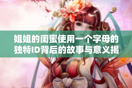 姐姐的闺蜜使用一个字母的独特ID背后的故事与意义揭秘
