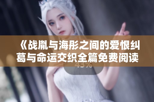 《战胤与海彤之间的爱恨纠葛与命运交织全篇免费阅读》