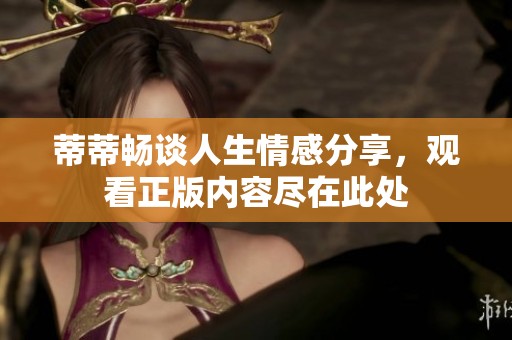 蒂蒂畅谈人生情感分享，观看正版内容尽在此处