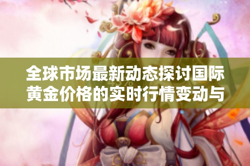 全球市场最新动态探讨国际黄金价格的实时行情变动与趋势分析