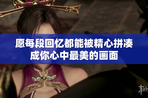 愿每段回忆都能被精心拼凑成你心中最美的画面