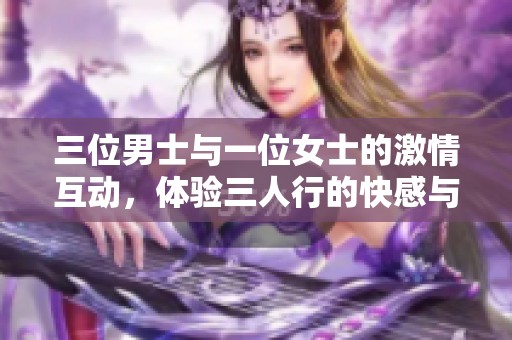 三位男士与一位女士的激情互动，体验三人行的快感与乐趣