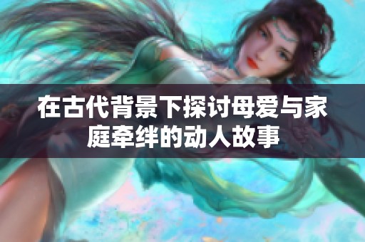 在古代背景下探讨母爱与家庭牵绊的动人故事