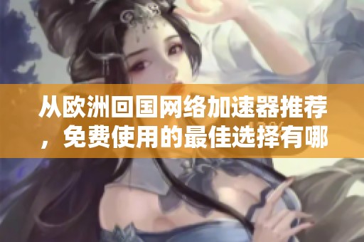 从欧洲回国网络加速器推荐，免费使用的最佳选择有哪些？