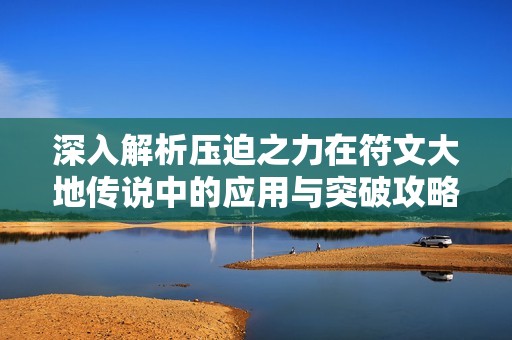 深入解析压迫之力在符文大地传说中的应用与突破攻略