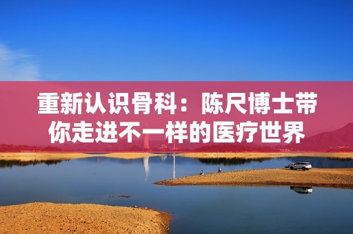 重新认识骨科：陈尺博士带你走进不一样的医疗世界