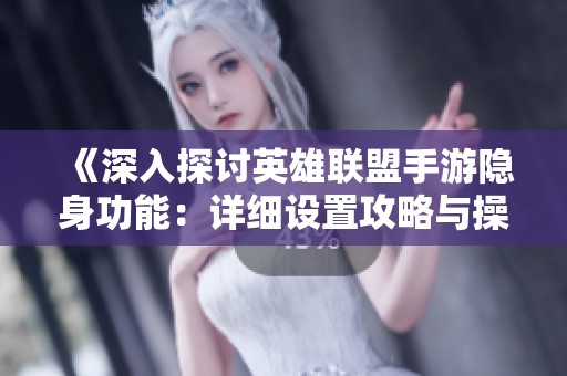 《深入探讨英雄联盟手游隐身功能：详细设置攻略与操作指南》