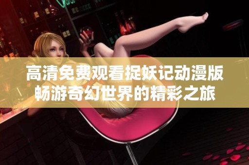 高清免费观看捉妖记动漫版畅游奇幻世界的精彩之旅