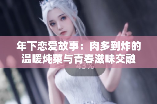 年下恋爱故事：肉多到炸的温暖炖菜与青春滋味交融