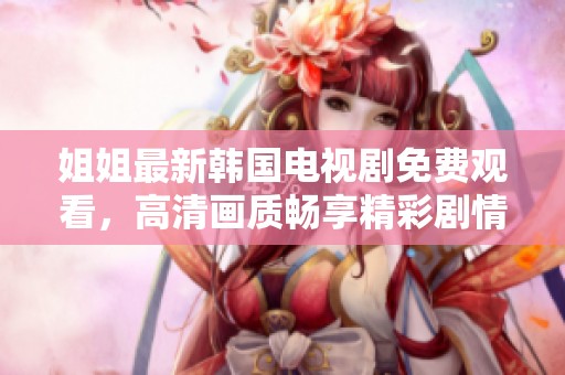 姐姐最新韩国电视剧免费观看，高清画质畅享精彩剧情