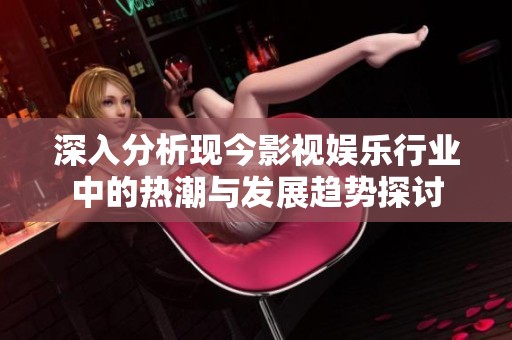 深入分析现今影视娱乐行业中的热潮与发展趋势探讨