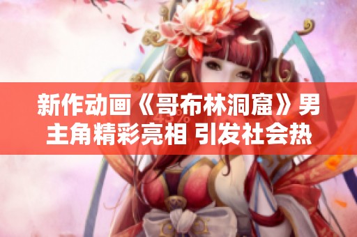 新作动画《哥布林洞窟》男主角精彩亮相 引发社会热议