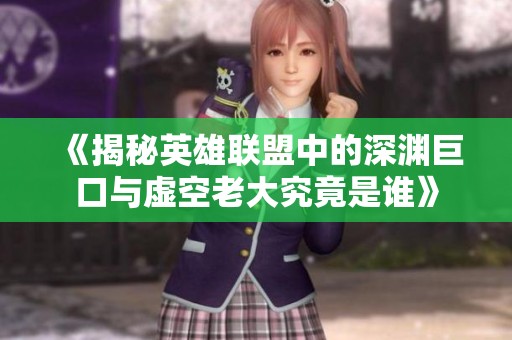 《揭秘英雄联盟中的深渊巨口与虚空老大究竟是谁》