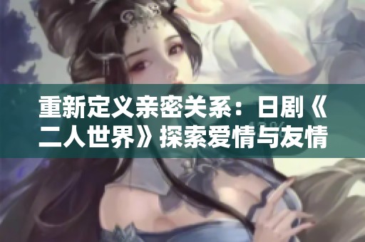 重新定义亲密关系：日剧《二人世界》探索爱情与友情的微妙平衡
