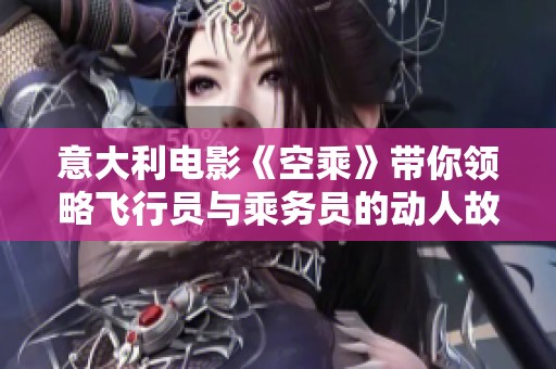 意大利电影《空乘》带你领略飞行员与乘务员的动人故事与梦想追寻