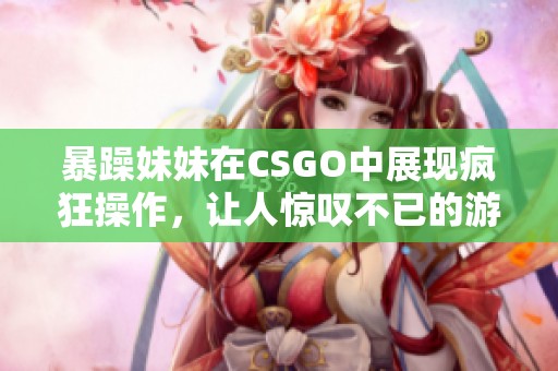 暴躁妹妹在CSGO中展现疯狂操作，让人惊叹不已的游戏瞬间
