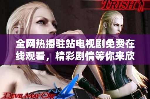 全网热播驻站电视剧免费在线观看，精彩剧情等你来欣赏