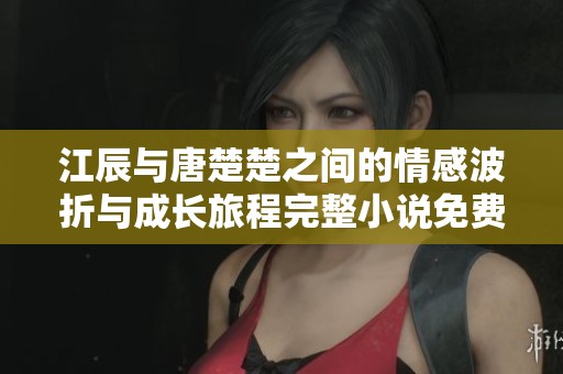 江辰与唐楚楚之间的情感波折与成长旅程完整小说免费阅读体验