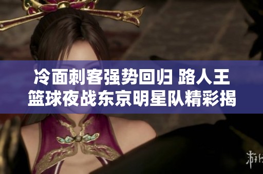 冷面刺客强势回归 路人王篮球夜战东京明星队精彩揭幕