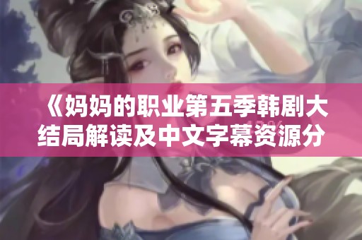 《妈妈的职业第五季韩剧大结局解读及中文字幕资源分享》