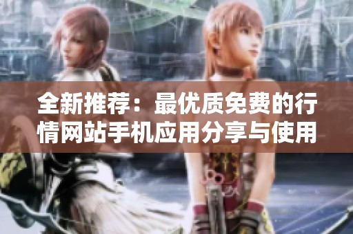 全新推荐：最优质免费的行情网站手机应用分享与使用体验解析