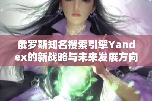 俄罗斯知名搜索引擎Yandex的新战略与未来发展方向探讨
