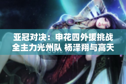 亚冠对决：申花四外援挑战全主力光州队 杨泽翔与高天重再度联手出击