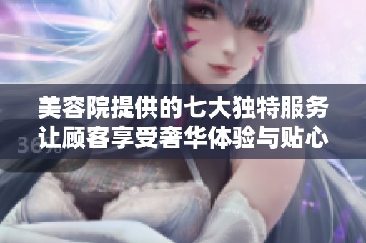 美容院提供的七大独特服务让顾客享受奢华体验与贴心关怀