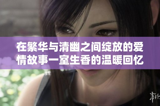 在繁华与清幽之间绽放的爱情故事一室生香的温暖回忆