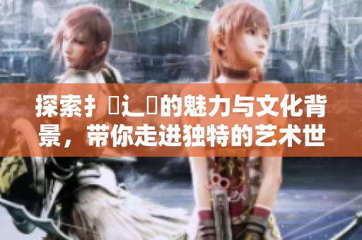 探索扌喿辶畐的魅力与文化背景，带你走进独特的艺术世界