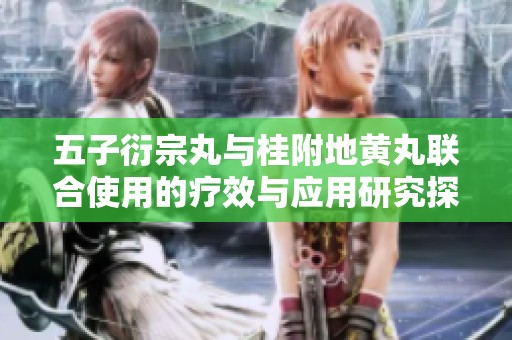 五子衍宗丸与桂附地黄丸联合使用的疗效与应用研究探讨